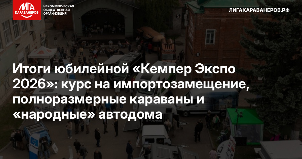 Итоги юбилейной «Кемпер Экспо 2026»: курс на импортозамещение, полноразмерные караваны и «народные» автодома